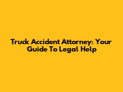 Truck Accident Attorney: Your Guide To Legal Help