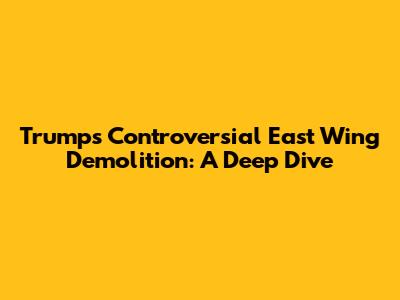 Trump's Controversial East Wing Demolition: A Deep Dive
