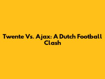 Twente Vs. Ajax: A Dutch Football Clash