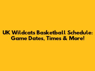 UK Wildcats Basketball Schedule: Game Dates, Times & More!