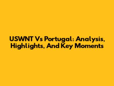 USWNT Vs Portugal: Analysis, Highlights, And Key Moments