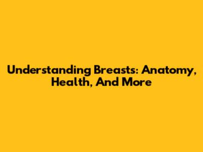 Understanding Breasts: Anatomy, Health, And More