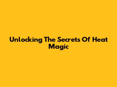 Unlocking The Secrets Of Heat Magic
