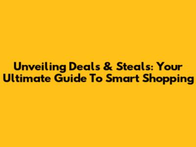 Unveiling Deals & Steals: Your Ultimate Guide To Smart Shopping