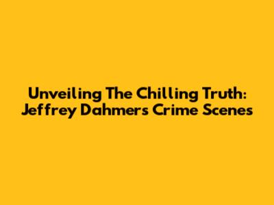 Unveiling The Chilling Truth: Jeffrey Dahmer's Crime Scenes
