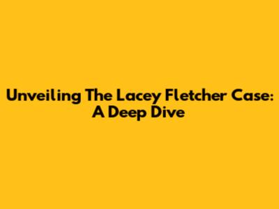 Unveiling The Lacey Fletcher Case: A Deep Dive