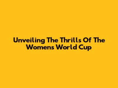 Unveiling The Thrills Of The Women's World Cup