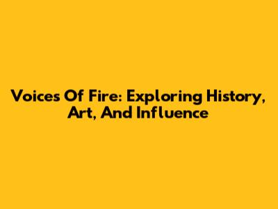 Voices Of Fire: Exploring History, Art, And Influence