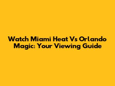 Watch Miami Heat Vs Orlando Magic: Your Viewing Guide