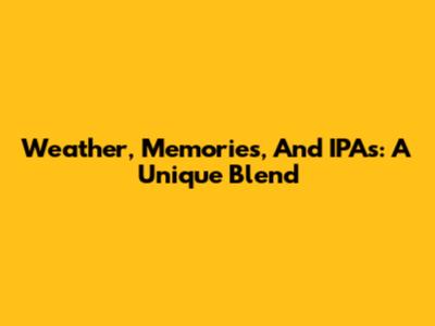 Weather, Memories, And IPAs: A Unique Blend
