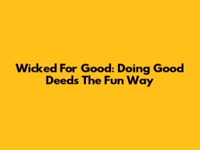Wicked For Good: Doing Good Deeds The Fun Way