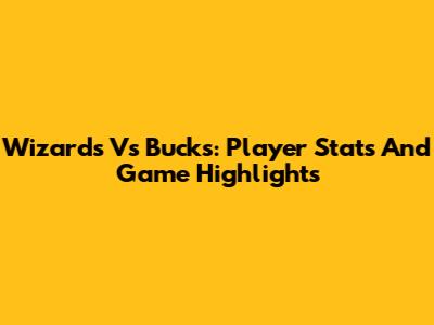 Wizards Vs Bucks: Player Stats And Game Highlights