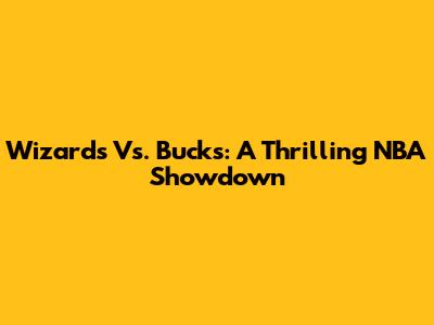 Wizards Vs. Bucks: A Thrilling NBA Showdown