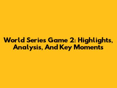 World Series Game 2: Highlights, Analysis, And Key Moments