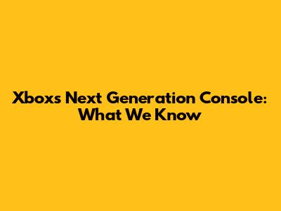 Xbox's Next Generation Console: What We Know